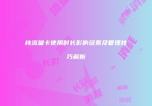 纯流量卡使用时长影响因素及管理技巧解析