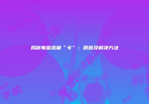 揭秘电信流量“卡”：原因及解决方法