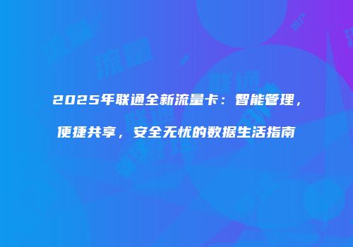 2025年联通全新流量卡：智能管理，便捷共享，安全无忧的数据生活指南