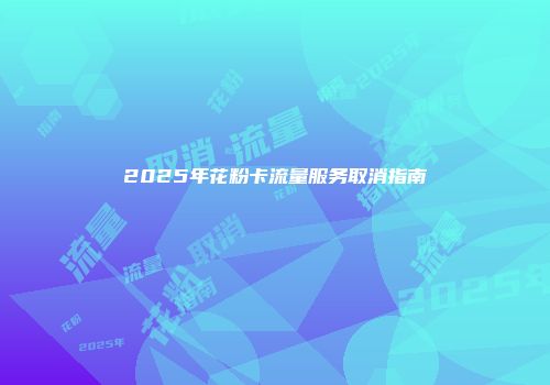 2025年花粉卡流量服务取消指南