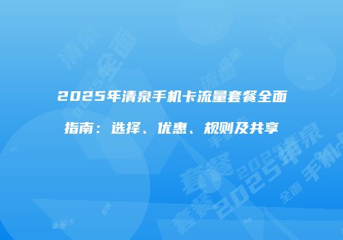 2025年清泉手机卡流量套餐全面指南：选择、优惠、规则及共享