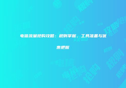 电信流量抢购攻略:规则掌握、工具准备与优惠把握