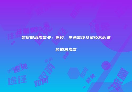 如何取消流量卡:途径、注意事项及避免不必要的消费指南