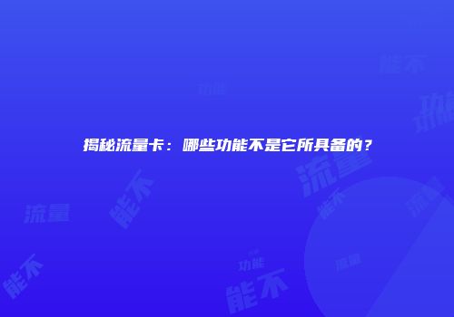 揭秘流量卡：哪些功能不是它所具备的？