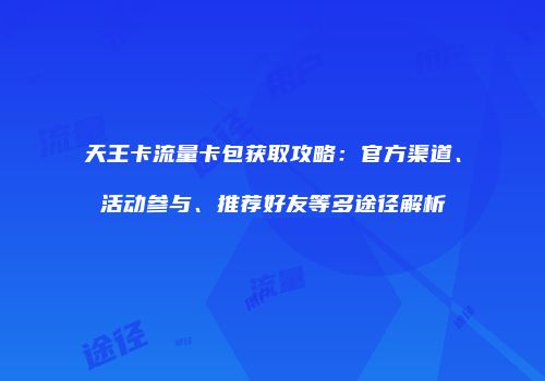天王卡流量卡包获取攻略：官方渠道、活动参与、推荐好友等多途径解析