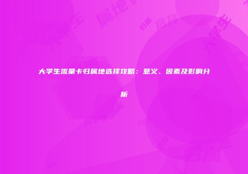 大学生流量卡归属地选择攻略:意义、因素及影响分析