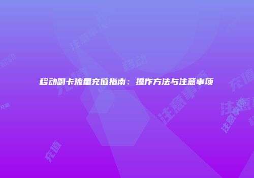 移动副卡流量充值指南:操作方法与注意事项
