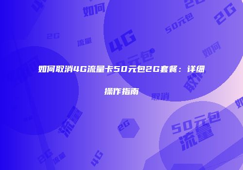 如何取消4G流量卡50元包2G套餐:详细操作指南