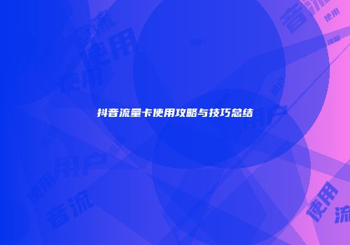 抖音流量卡使用攻略与技巧总结