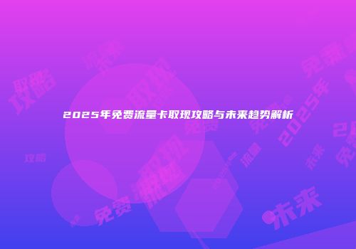 2025年免费流量卡取现攻略与未来趋势解析