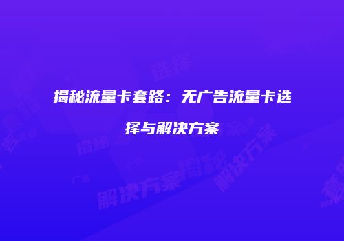 揭秘流量卡套路：无广告流量卡选择与解决方案
