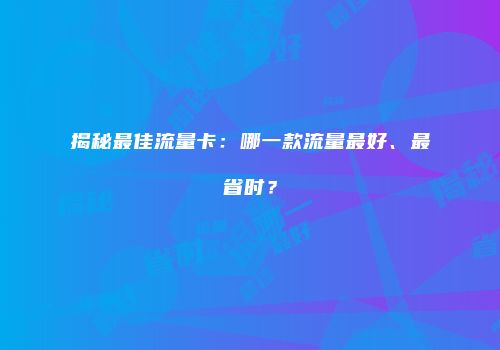 揭秘最佳流量卡：哪一款流量最好、最省时？
