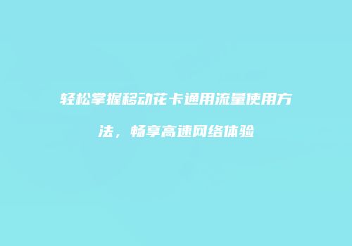 轻松掌握移动花卡通用流量使用方法，畅享高速网络体验