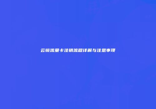 云镜流量卡注销流程详解与注意事项