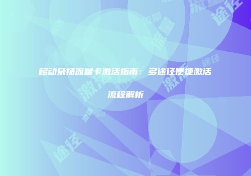 移动朵扬流量卡激活指南：多途径便捷激活流程解析