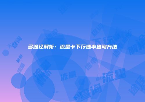 多途径解析：流量卡下行速率查询方法