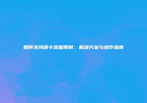 如何关闭副卡流量限制：解决方案与操作指南