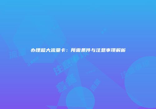办理超大流量卡：所需条件与注意事项解析