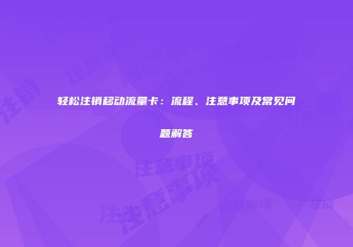 轻松注销移动流量卡：流程、注意事项及常见问题解答