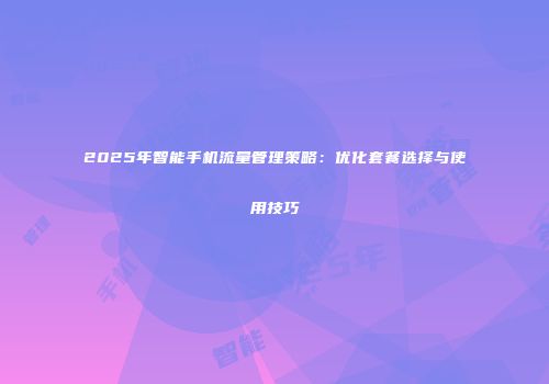 2025年智能手机流量管理策略:优化套餐选择与使用技巧