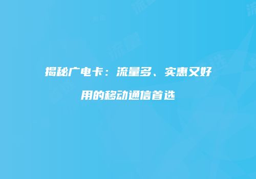 揭秘广电卡：流量多、实惠又好用的移动通信首选