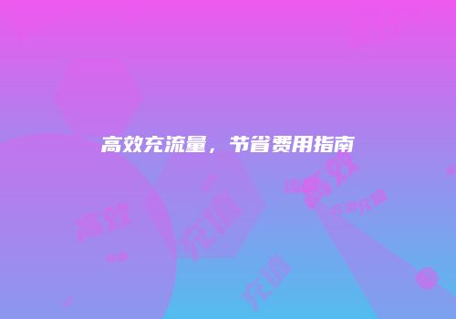 高效充流量，节省费用指南
