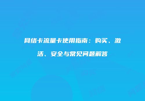 网络卡流量卡使用指南：购买、激活、安全与常见问题解答