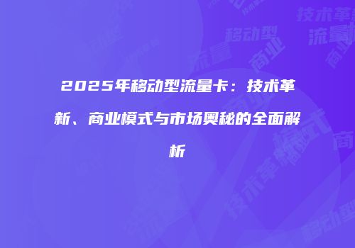 2025年移动型流量卡：技术革新、商业模式与市场奥秘的全面解析