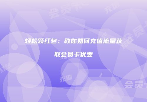 轻松领红包:教你如何充值流量获取会员卡优惠