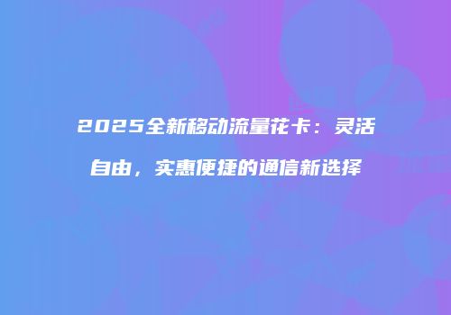 2025全新移动流量花卡:灵活自由,实惠便捷的通信新选择