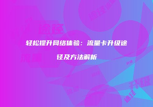 轻松提升网络体验：流量卡升级途径及方法解析