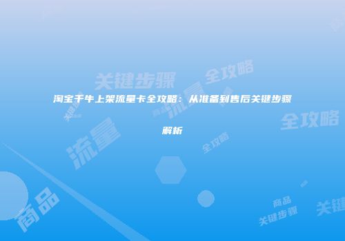 淘宝千牛上架流量卡全攻略：从准备到售后关键步骤解析