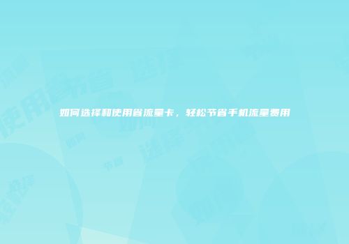 如何选择和使用省流量卡,轻松节省手机流量费用