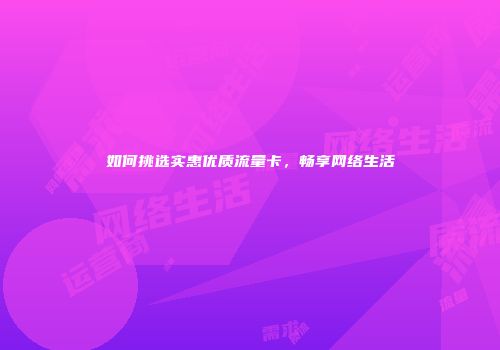 如何挑选实惠优质流量卡，畅享网络生活