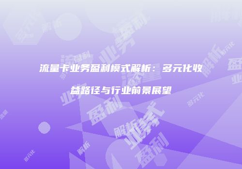 流量卡业务盈利模式解析：多元化收益路径与行业前景展望
