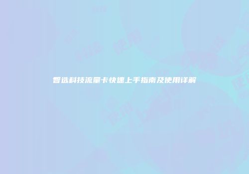智选科技流量卡快速上手指南及使用详解