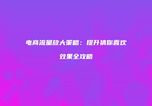 电商流量放大策略:提升猜你喜欢效果全攻略