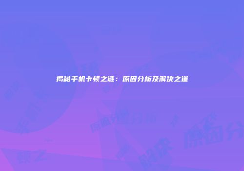 揭秘手机卡顿之谜：原因分析及解决之道