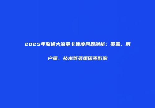 2025年联通大流量卡速度问题剖析:覆盖、用户量、技术等多重因素影响