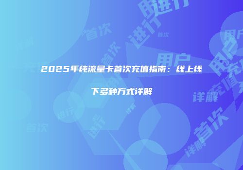 2025年纯流量卡首次充值指南：线上线下多种方式详解
