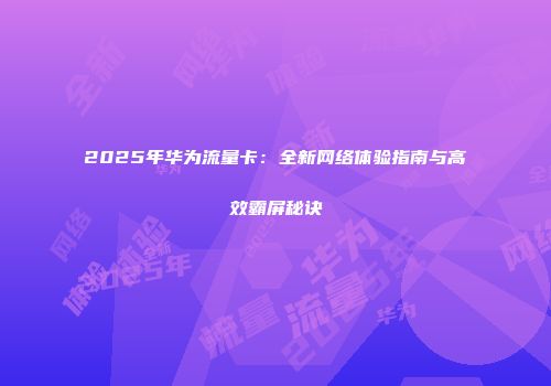2025年华为流量卡：全新网络体验指南与高效霸屏秘诀