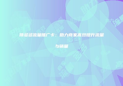 拼多多流量推广卡:助力商家高效提升流量与销量