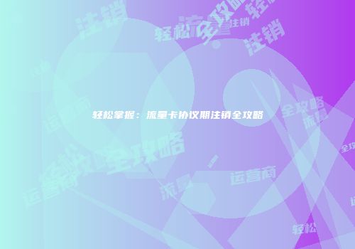 轻松掌握：流量卡协议期注销全攻略