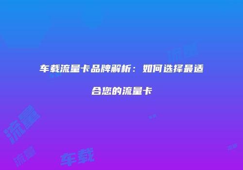 车载流量卡品牌解析：如何选择最适合您的流量卡