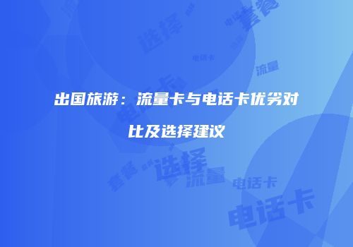 出国旅游：流量卡与电话卡优劣对比及选择建议