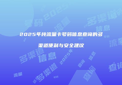 2025年纯流量卡号码信息查询的多渠道便利与安全建议
