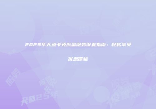 2025年大鱼卡免流量服务设置指南：轻松享受优惠体验