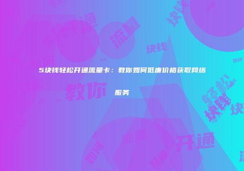 5块钱轻松开通流量卡：教你如何低廉价格获取网络服务