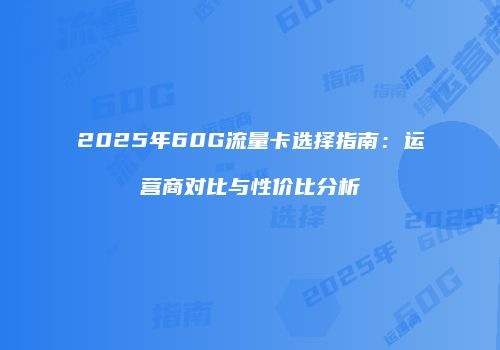 2025年60G流量卡选择指南：运营商对比与性价比分析