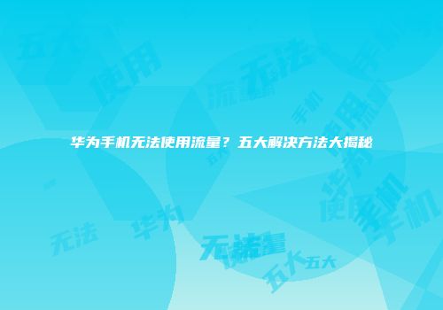 华为手机无法使用流量？五大解决方法大揭秘